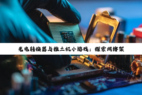光电转换器与推土机小游戏：探索网络架构中的高效传输与趣味挑战
