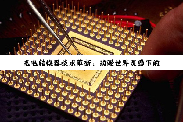 光电转换器技术革新：动漫世界灵感下的高效能'推土机'，引领数字娱乐新纪元
