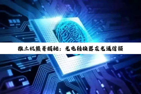 推土机熊哥揭秘：光电转换器在光通信领域的最新应用与前沿热点