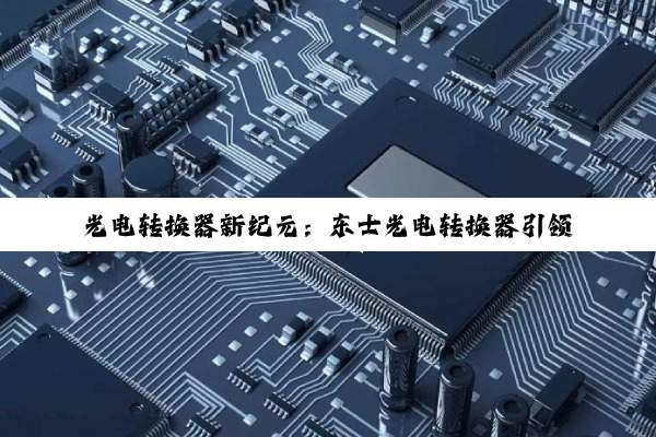 光电转换器新纪元：东士光电转换器引领工业通信与5G融合新热点