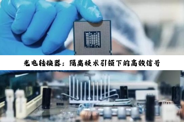 光电转换器：隔离技术引领下的高效信号传输与最新应用热点