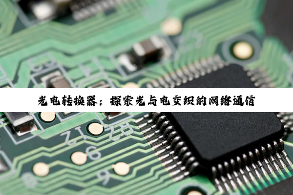 光电转换器:探索光与电交织的网络通信桥梁与技术奥秘