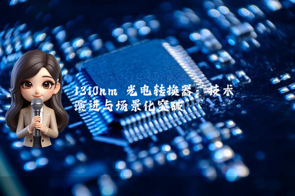 1310nm 光电转换器：技术演进与场景化突破