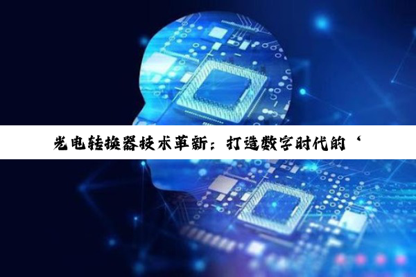 光电转换器技术革新：打造数字时代的‘忍界推土机’，引领高速通信与绿色能源新热潮