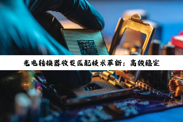 光电转换器收发匹配技术革新：高效稳定传输引领新时代通信热点